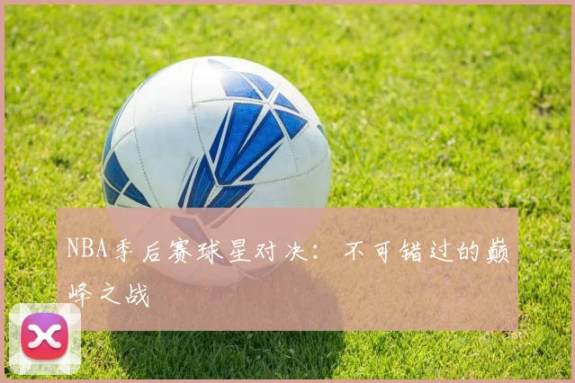 NBA季后赛球星对决:不可错过的巅峰之战