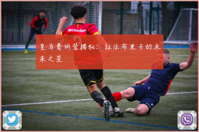 皇马青训营揭秘:拉法布里卡的未来之星