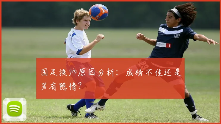国足换帅原因分析:成绩不佳还是另有隐情?