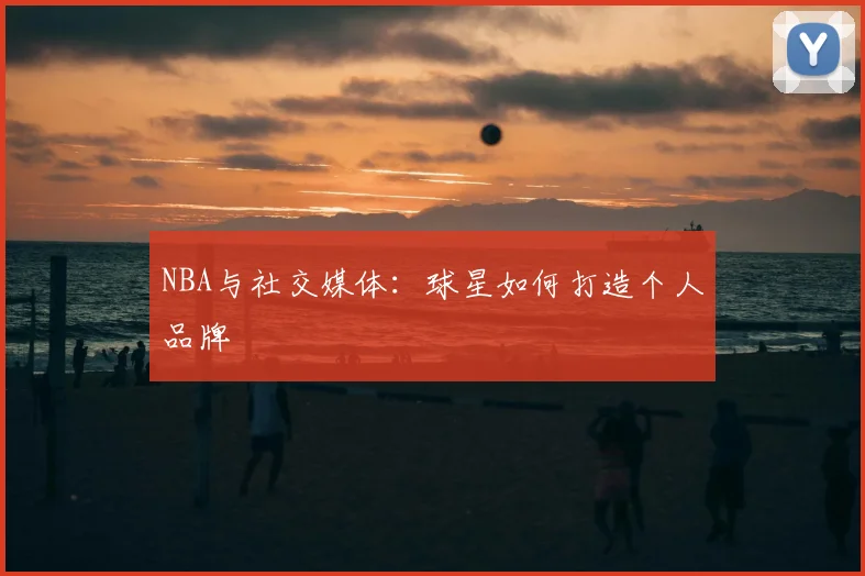 NBA与社交媒体：球星如何打造个人品牌