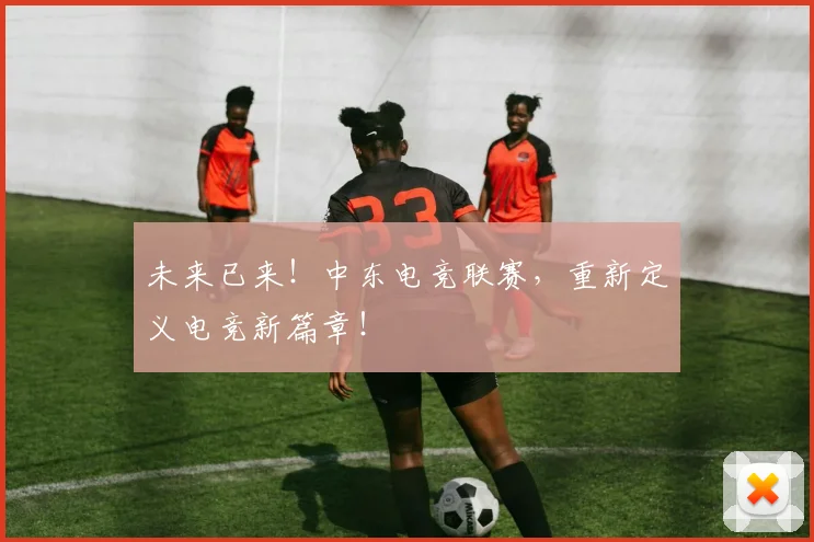 未来已来!中东电竞联赛,重新定义电竞新篇章!