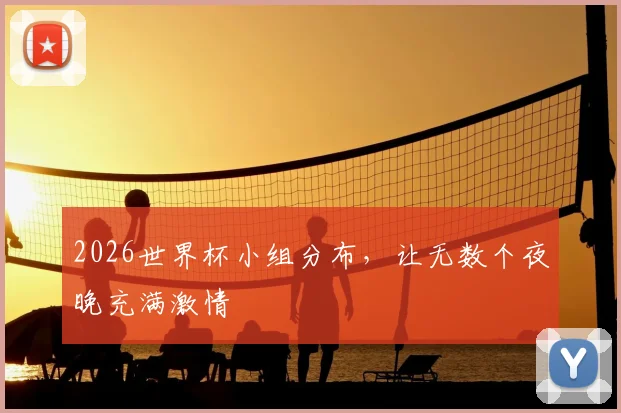 2026世界杯小组分布,让无数个夜晚充满激情