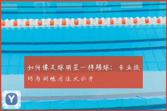 如何像足球明星一样踢球:专业技巧与训练方法大公开