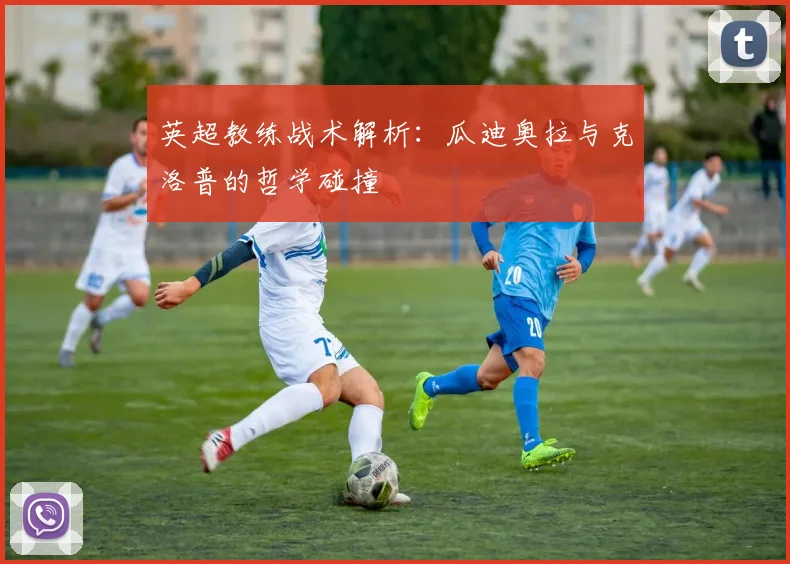 英超教练战术解析:瓜迪奥拉与克洛普的哲学碰撞