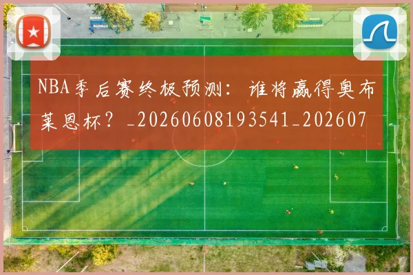 NBA季后赛终极预测：谁将赢得奥布莱恩杯？_20260608193541_20260702164715