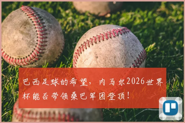 巴西足球的希望,内马尔2026世界杯能否带领桑巴军团登顶!