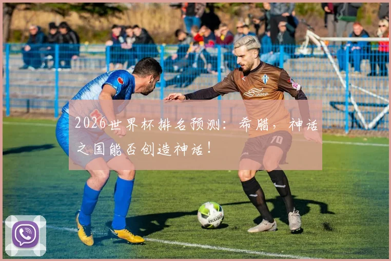 2026世界杯排名预测:希腊,神话之国能否创造神话!