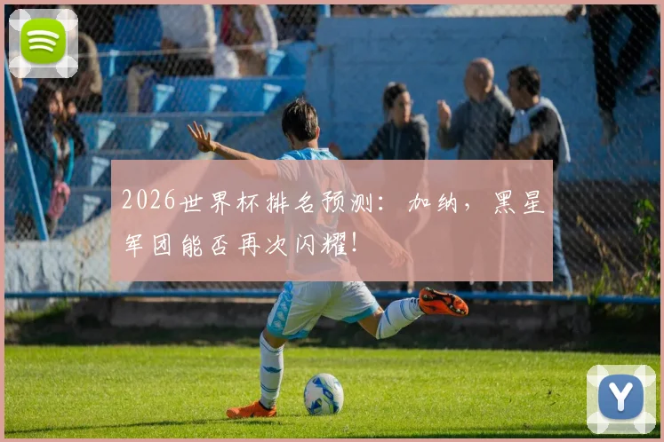 2026世界杯排名预测:加纳,黑星军团能否再次闪耀!