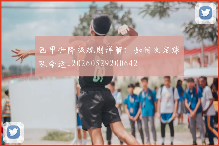 西甲升降级规则详解:如何决定球队命运_20260529200642