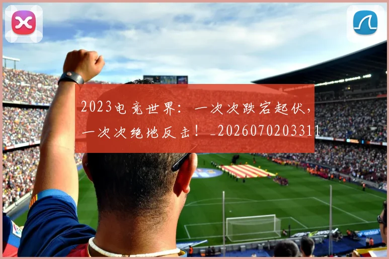 2023电竞世界:一次次跌宕起伏,一次次绝地反击!_20260702033114