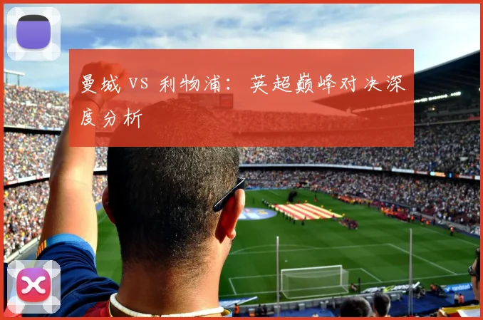 曼城 vs 利物浦：英超巅峰对决深度分析
