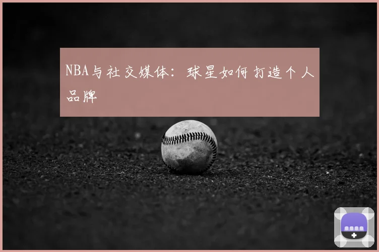 NBA与社交媒体：球星如何打造个人品牌