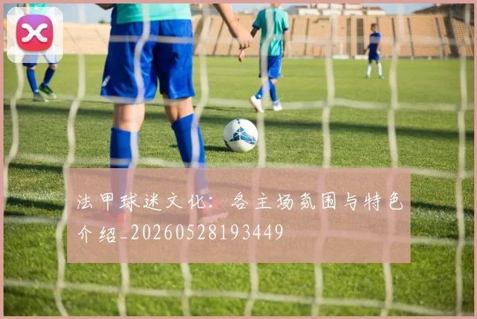 法甲球迷文化:各主场氛围与特色介绍_20260528193449