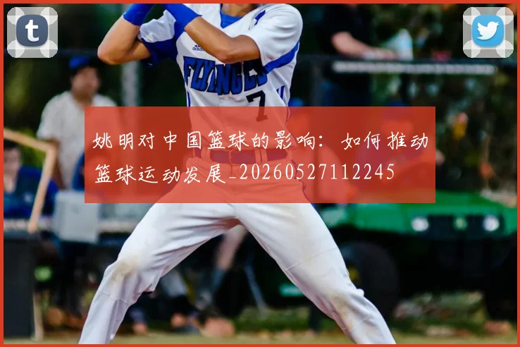 姚明对中国篮球的影响:如何推动篮球运动发展_20260527112245