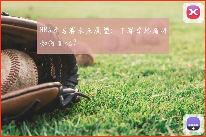 NBA季后赛未来展望:下赛季格局将如何变化?