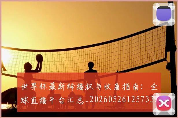 世界杯最新转播权与收看指南：全球直播平台汇总_20260526125733_20260703203715