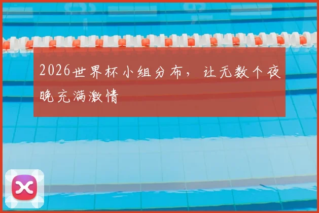 2026世界杯小组分布,让无数个夜晚充满激情