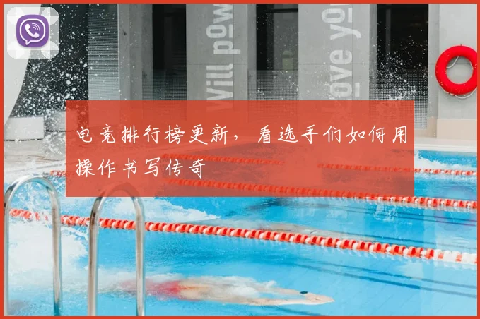 电竞排行榜更新，看选手们如何用操作书写传奇