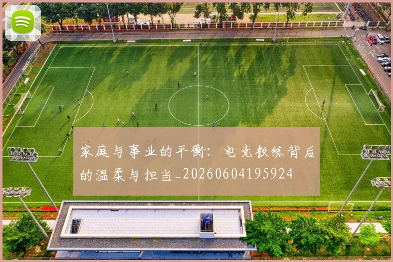 家庭与事业的平衡:电竞教练背后的温柔与担当_20260604195924
