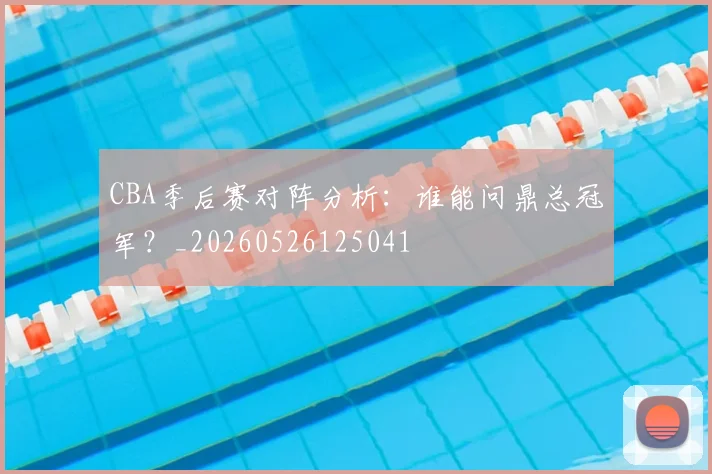 CBA季后赛对阵分析：谁能问鼎总冠军？_20260526125041