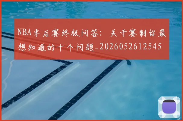 NBA季后赛终极问答:关于赛制你最想知道的十个问题_20260526125458_20260702164710