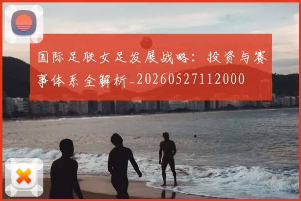 国际足联女足发展战略:投资与赛事体系全解析_20260527112000