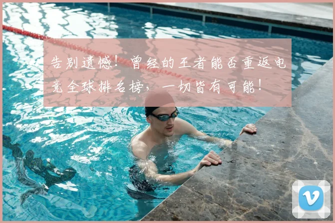 告别遗憾!曾经的王者能否重返电竞全球排名榜,一切皆有可能!