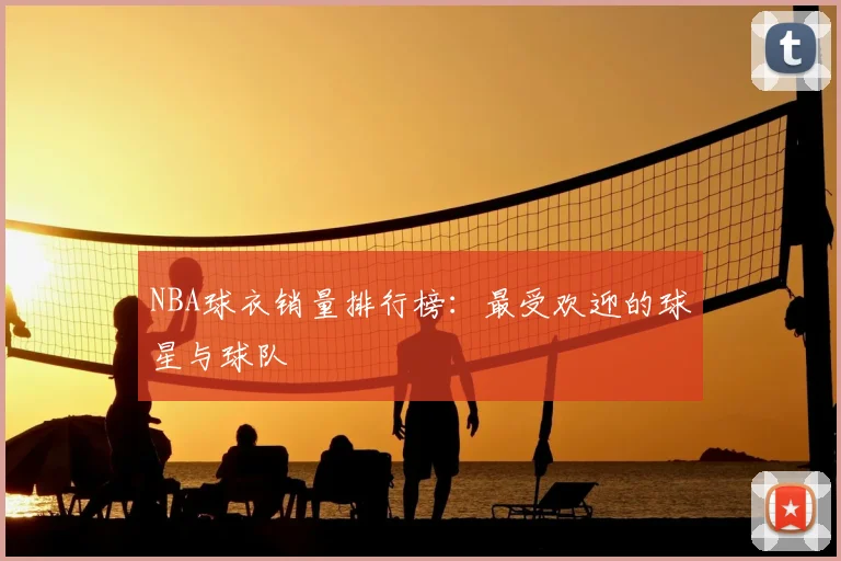 NBA球衣销量排行榜:最受欢迎的球星与球队