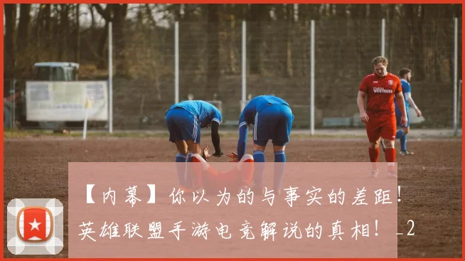 【内幕】你以为的与事实的差距!英雄联盟手游电竞解说的真相!_20260702173152