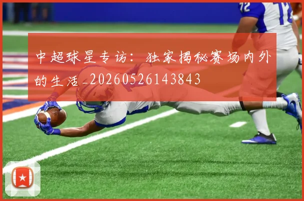 中超球星专访:独家揭秘赛场内外的生活_20260526143843