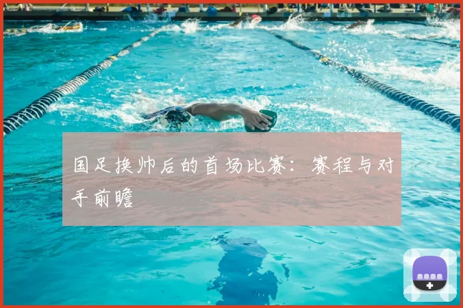 国足换帅后的首场比赛:赛程与对手前瞻