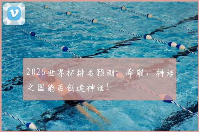 2026世界杯排名预测:希腊,神话之国能否创造神话!