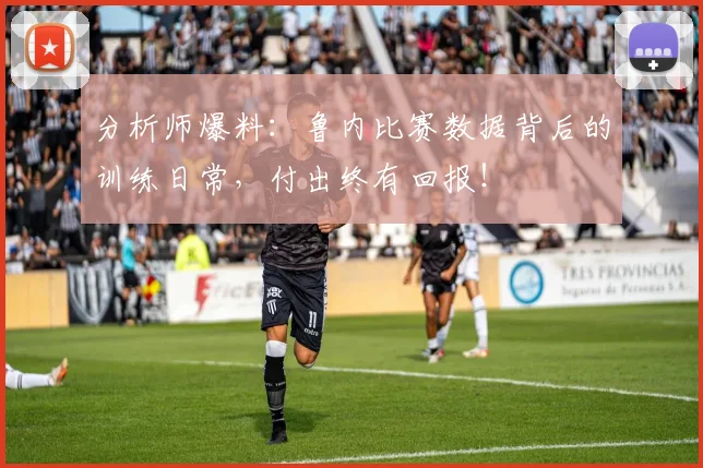 分析师爆料:鲁内比赛数据背后的训练日常,付出终有回报!