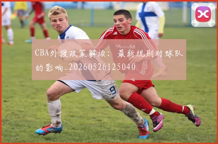 CBA外援政策解读:最新规则对球队的影响_20260526125040