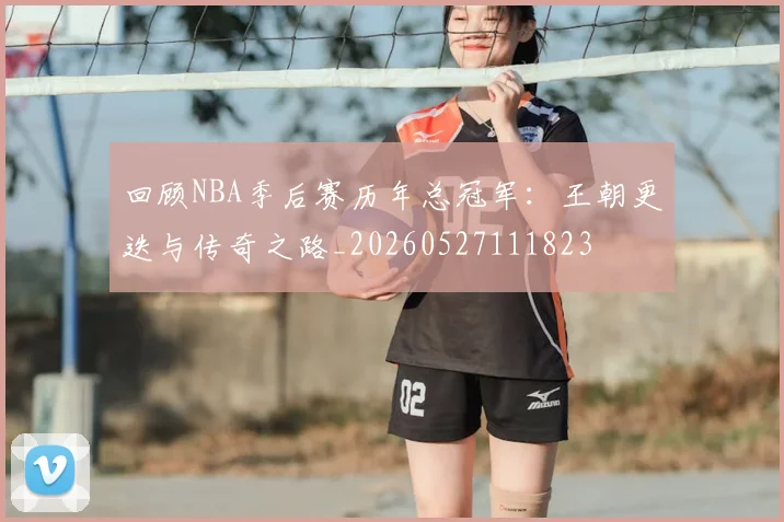 回顾NBA季后赛历年总冠军:王朝更迭与传奇之路_20260527111823