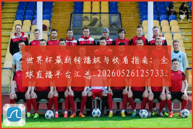世界杯最新转播权与收看指南：全球直播平台汇总_20260526125733_20260703203715