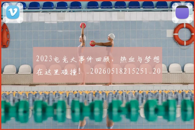 2023电竞大事件回顾,热血与梦想在这里碰撞!_20260518215251_20260702033119