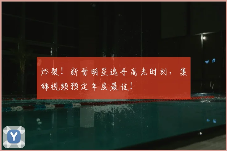 炸裂!新晋明星选手高光时刻,集锦视频预定年度最佳!