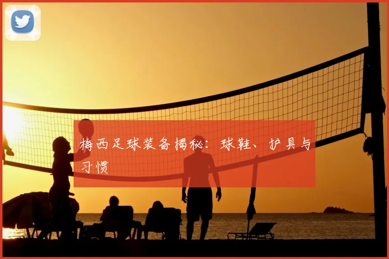 梅西足球装备揭秘:球鞋、护具与习惯