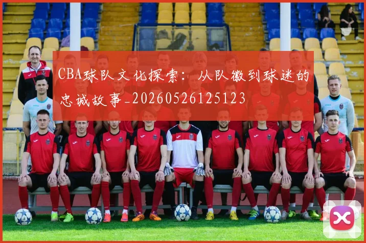 CBA球队文化探索:从队徽到球迷的忠诚故事_20260526125123