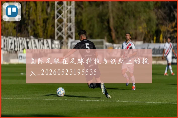 国际足联在足球科技与创新上的投入_20260523195535