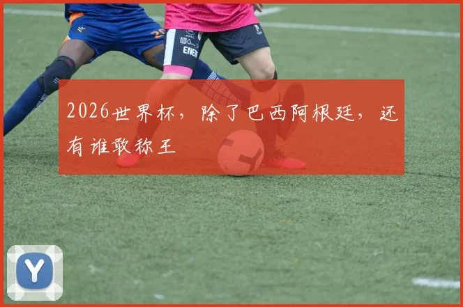 2026世界杯,除了巴西阿根廷,还有谁敢称王