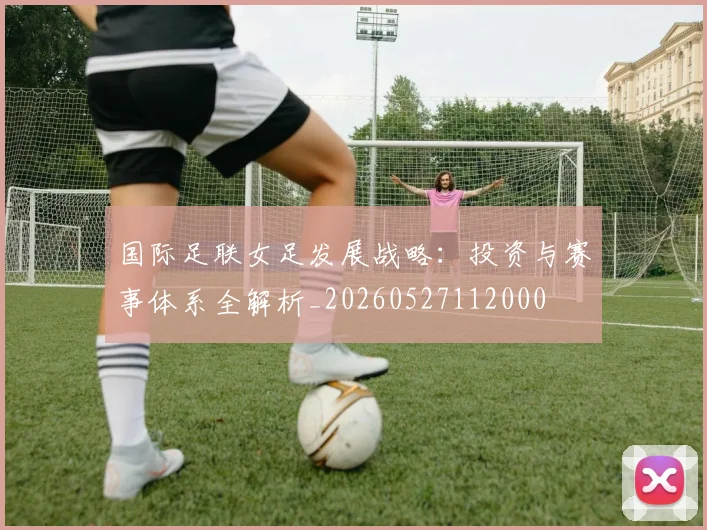 国际足联女足发展战略:投资与赛事体系全解析_20260527112000