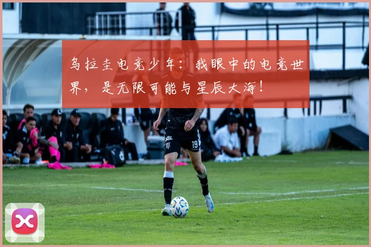 乌拉圭电竞少年:我眼中的电竞世界,是无限可能与星辰大海!
