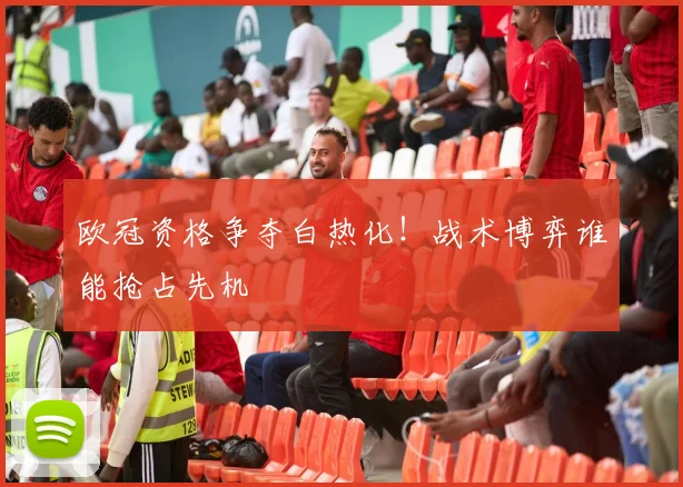 欧冠资格争夺白热化!战术博弈谁能抢占先机