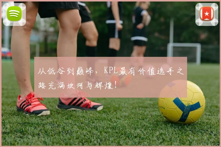 从低谷到巅峰,KPL最有价值选手之路充满坎坷与辉煌!