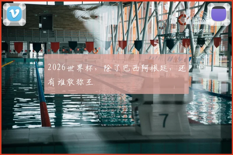 2026世界杯,除了巴西阿根廷,还有谁敢称王