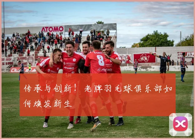 传承与创新!老牌羽毛球俱乐部如何焕发新生