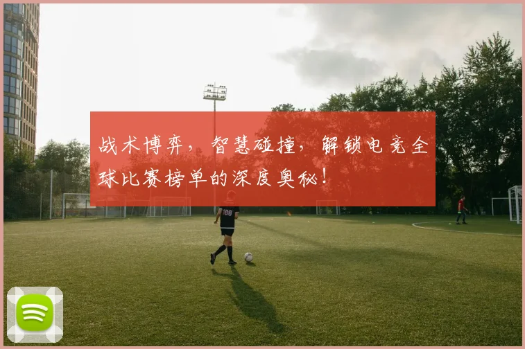 战术博弈,智慧碰撞,解锁电竞全球比赛榜单的深度奥秘!