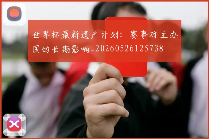 世界杯最新遗产计划：赛事对主办国的长期影响_20260526125738